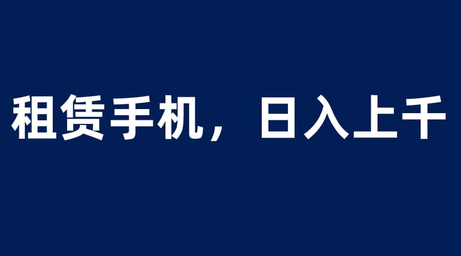 租赁手机蓝海项目，轻松到日入上千，小白0成本直接上手网创吧-网创项目资源站-副业项目-创业项目-搞钱项目网创吧