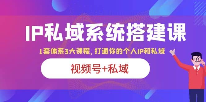 IP私域 系统搭建课，视频号+私域 1套 体系 3大课程，打通你的个人ip私域网创吧-网创项目资源站-副业项目-创业项目-搞钱项目网创吧