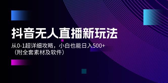 抖音无人直播新玩法，从0-1超详细攻略，小白也能日入500+（附全套素材…网创吧-网创项目资源站-副业项目-创业项目-搞钱项目网创吧