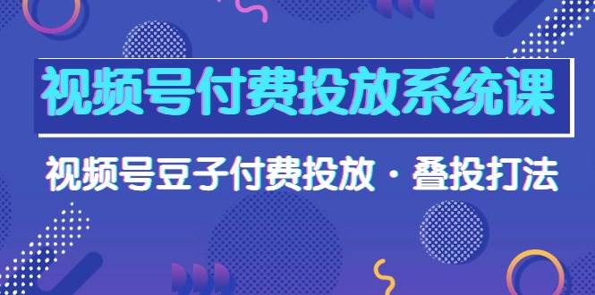 视频号付费投放系统课，视频号豆子付费投放·叠投打法（高清视频课）网创吧-网创项目资源站-副业项目-创业项目-搞钱项目网创吧