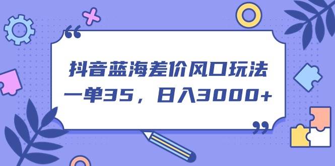 抖音蓝海差价风口玩法，一单35，日入3000+网创吧-网创项目资源站-副业项目-创业项目-搞钱项目网创吧