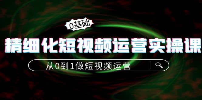 精细化短视频运营实操课，从0到1做短视频运营：算法篇+定位篇+内容篇网创吧-网创项目资源站-副业项目-创业项目-搞钱项目网创吧