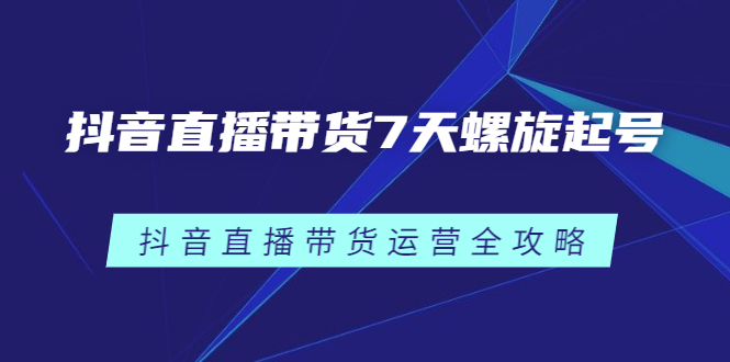 抖音直播带货7天螺旋起号，抖音直播带货运营全攻略网创吧-网创项目资源站-副业项目-创业项目-搞钱项目网创吧