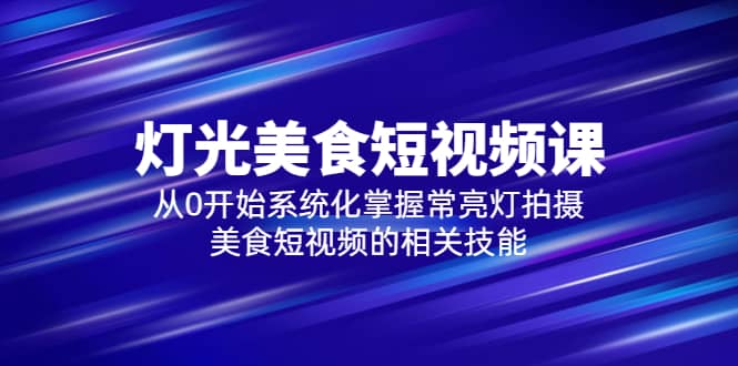 2023灯光-美食短视频课，从0开始系统化掌握常亮灯拍摄美食短视频的相关技能网创吧-网创项目资源站-副业项目-创业项目-搞钱项目网创吧