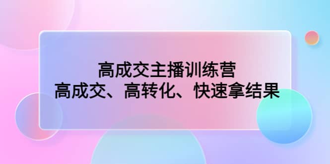 高成交主播训练营：高成交、高转化、快速拿结果网创吧-网创项目资源站-副业项目-创业项目-搞钱项目网创吧