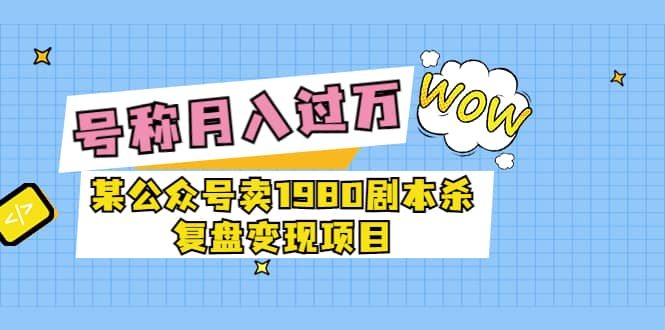 某公众号卖1980剧本杀复盘变现项目，号称月入10000+这两年非常火网创吧-网创项目资源站-副业项目-创业项目-搞钱项目网创吧