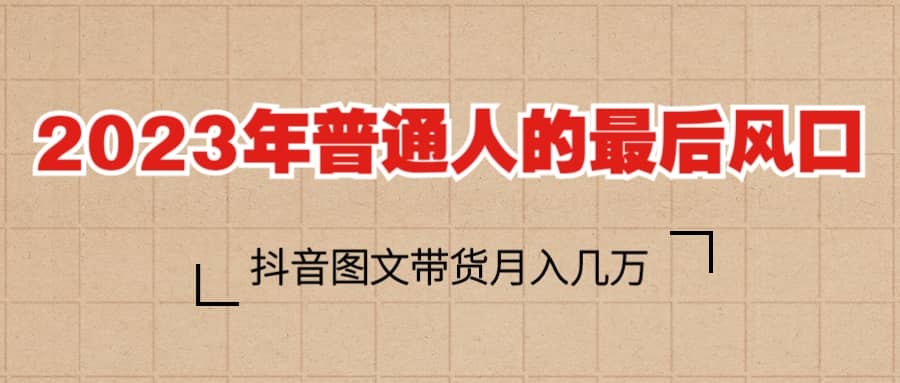 2023普通人的最后风口，抖音图文带货月入几万+网创吧-网创项目资源站-副业项目-创业项目-搞钱项目网创吧