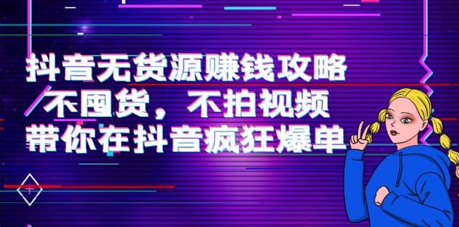 抖音无货源赚钱攻略，不囤货，不拍视频，带你在抖音疯狂爆单网创吧-网创项目资源站-副业项目-创业项目-搞钱项目网创吧