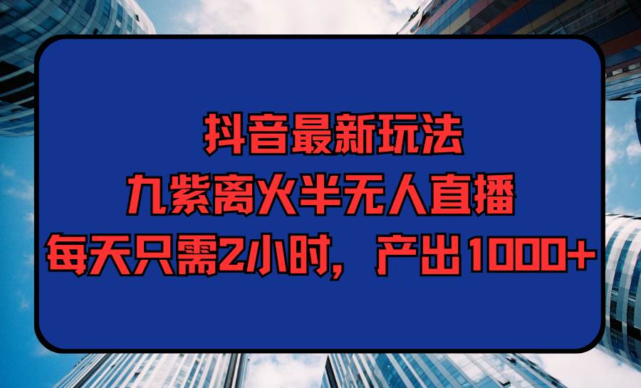 抖音最新玩法，九紫离火半无人直播，每天只需2小时，产出1000+网创吧-网创项目资源站-副业项目-创业项目-搞钱项目网创吧