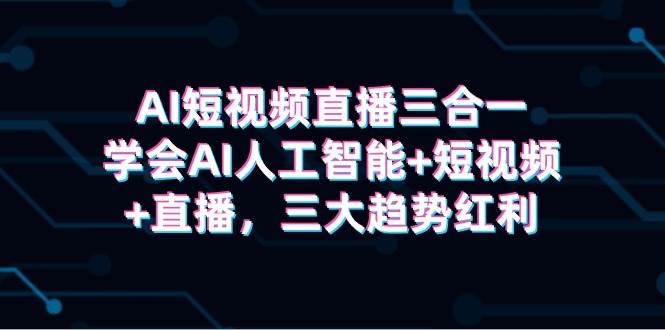 AI短视频直播三合一，学会AI人工智能+短视频+直播，三大趋势红利网创吧-网创项目资源站-副业项目-创业项目-搞钱项目网创吧