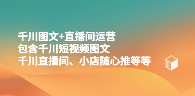 千川图文+直播间运营，包含千川短视频图文、千川直播间、小店随心推等等网创吧-网创项目资源站-副业项目-创业项目-搞钱项目网创吧