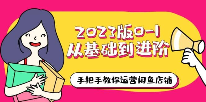 2023版0-1从基础到进阶，手把手教你运营闲鱼店铺（10节视频课）网创吧-网创项目资源站-副业项目-创业项目-搞钱项目网创吧