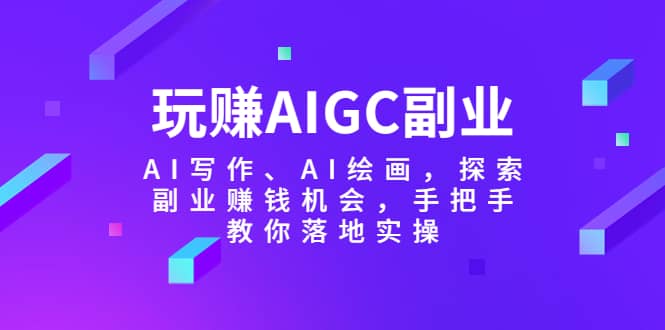 玩赚AIGC副业-AI写作、AI绘画，探索副业赚钱机会，手把手教你落地实操网创吧-网创项目资源站-副业项目-创业项目-搞钱项目网创吧