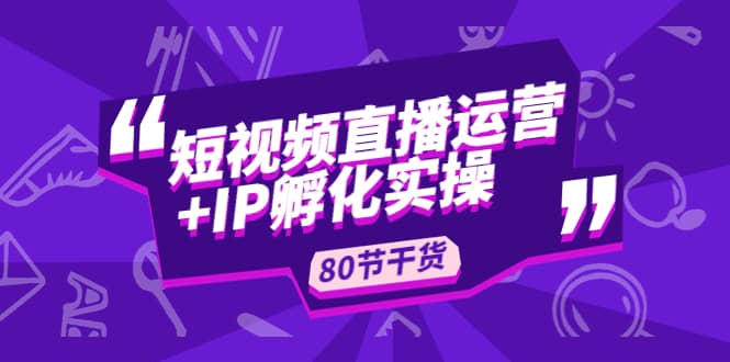 短视频直播运营+IP孵化实战：80节干货实操分享网创吧-网创项目资源站-副业项目-创业项目-搞钱项目网创吧