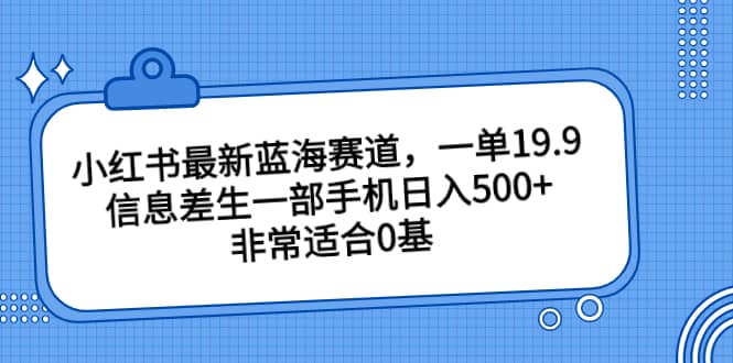 小红书最新蓝海赛道，一单19.9，信息差生一部手机日入500+，非常适合0基础小白网创吧-网创项目资源站-副业项目-创业项目-搞钱项目网创吧