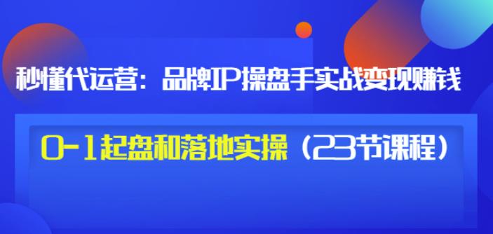 秒懂代运营：品牌IP操盘手实战赚钱，0-1起盘和落地实操（23节课程）价值199网创吧-网创项目资源站-副业项目-创业项目-搞钱项目网创吧