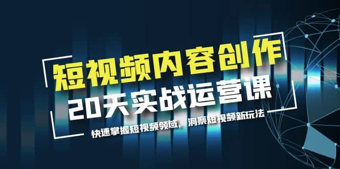 短视频内容创作20天实战运营课，快速掌握短视频领域，洞察短视频新玩法网创吧-网创项目资源站-副业项目-创业项目-搞钱项目网创吧