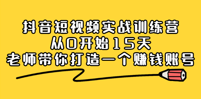 抖音短视频实战训练营，从0开始15天老师带你打造一个赚钱账号网创吧-网创项目资源站-副业项目-创业项目-搞钱项目网创吧