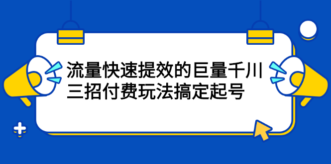 流量快速提效的巨量千川，三招付费玩法搞定起号网创吧-网创项目资源站-副业项目-创业项目-搞钱项目网创吧