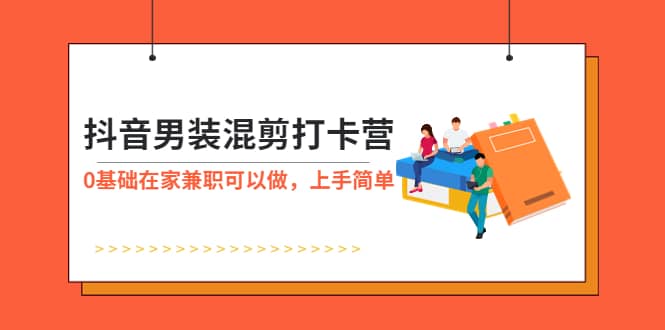 抖音男装-混剪打卡营，0基础在家兼职可以做，上手简单网创吧-网创项目资源站-副业项目-创业项目-搞钱项目网创吧