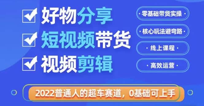 2022普通人的超车赛道「好物分享短视频带货」利用业余时间赚钱（价值398）网创吧-网创项目资源站-副业项目-创业项目-搞钱项目网创吧