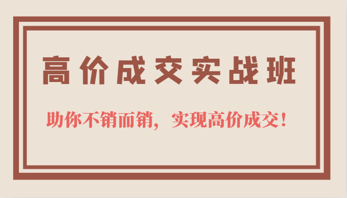 高价成交实战班，助你不销而销，实现高价成交，让客户追着付款的心法技法网创吧-网创项目资源站-副业项目-创业项目-搞钱项目网创吧