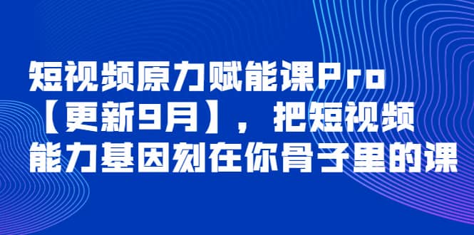 短视频原力赋能课Pro【更新9月】，把短视频能力基因刻在你骨子里的课网创吧-网创项目资源站-副业项目-创业项目-搞钱项目网创吧