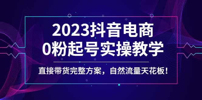 2023抖音电商0粉起号实操教学，直接带货完整方案，自然流量天花板网创吧-网创项目资源站-副业项目-创业项目-搞钱项目网创吧