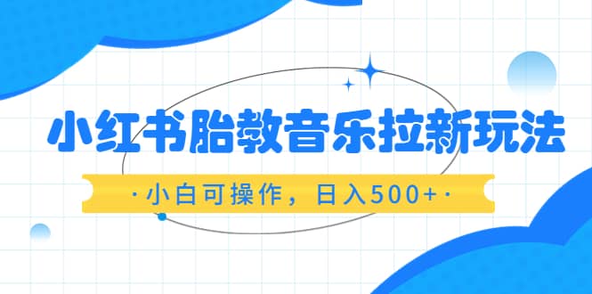 小红书胎教音乐拉新玩法，小白可操作，日入500+（资料已打包）网创吧-网创项目资源站-副业项目-创业项目-搞钱项目网创吧