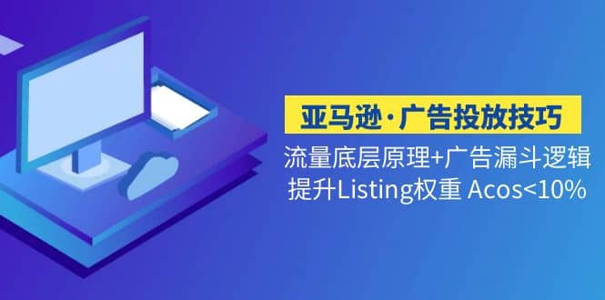 亚马逊·广告投放技巧流量底层+广告漏斗逻辑+提升Listing权重 Acos网创吧-网创项目资源站-副业项目-创业项目-搞钱项目网创吧