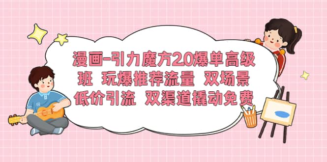 漫画-引力魔方2.0爆单高级班 玩爆推荐流量 双场景低价引流 双渠道撬动免费网创吧-网创项目资源站-副业项目-创业项目-搞钱项目网创吧