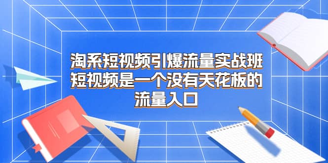 淘系短视频引爆流量实战班，短视频是一个没有天花板的流量入口网创吧-网创项目资源站-副业项目-创业项目-搞钱项目网创吧