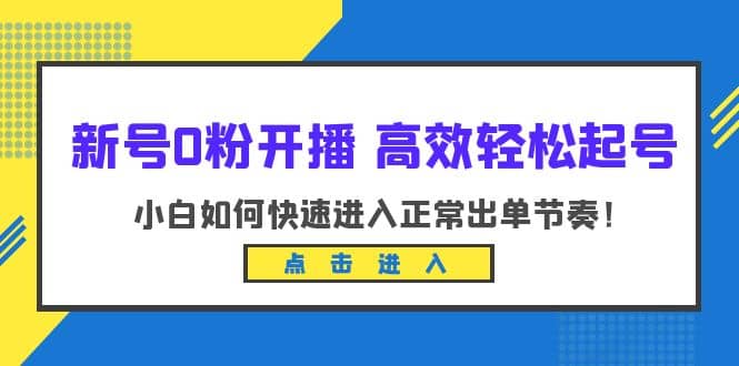 新号0粉开播-高效轻松起号：小白如何快速进入正常出单节奏（10节课）网创吧-网创项目资源站-副业项目-创业项目-搞钱项目网创吧