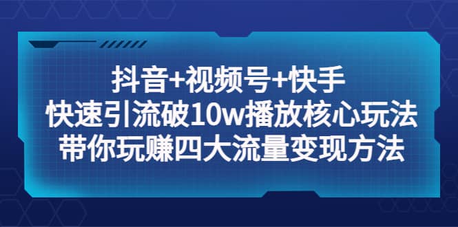 抖音+视频号+快手 快速引流破10w播放核心玩法：带你玩赚四大流量变现方法网创吧-网创项目资源站-副业项目-创业项目-搞钱项目网创吧