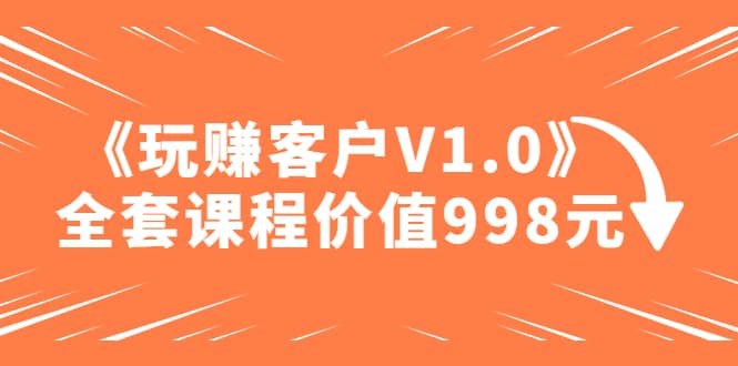 某收费课程《玩赚客户V1.0》全套课程价值998元网创吧-网创项目资源站-副业项目-创业项目-搞钱项目网创吧