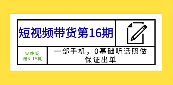 短视频带货第16期：一部手机，0基础听话照做，保证出单网创吧-网创项目资源站-副业项目-创业项目-搞钱项目网创吧