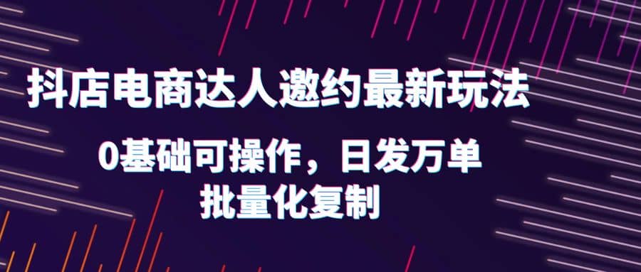 抖店电商达人邀约最新玩法，0基础可操作，日发万单，批量化复制网创吧-网创项目资源站-副业项目-创业项目-搞钱项目网创吧