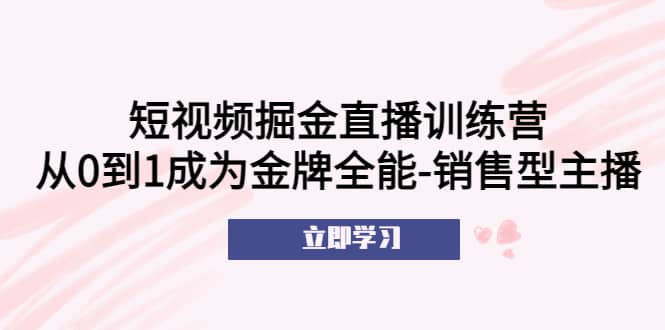 短视频掘金直播训练营：从0到1成为金牌全能-销售型主播网创吧-网创项目资源站-副业项目-创业项目-搞钱项目网创吧