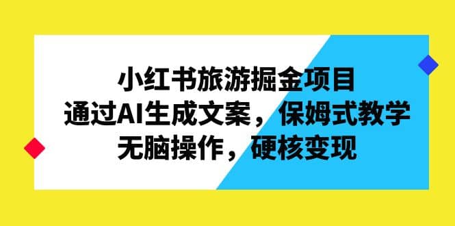 小红书旅游掘金项目，通过AI生成文案，保姆式教学，无脑操作，硬核变现网创吧-网创项目资源站-副业项目-创业项目-搞钱项目网创吧