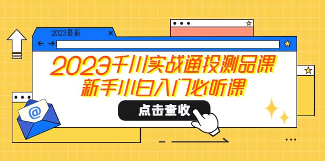 2023千川实战通投测品课，新手小白入门必听课网创吧-网创项目资源站-副业项目-创业项目-搞钱项目网创吧