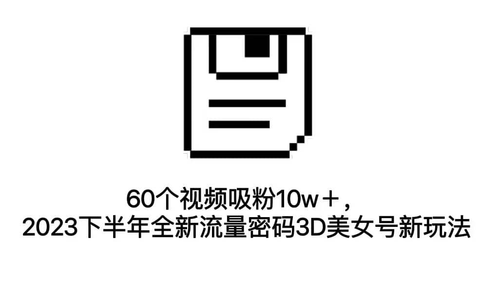 60个视频吸粉10w＋，2023下半年全新流量密码3D美女号新玩法（教程+资源）网创吧-网创项目资源站-副业项目-创业项目-搞钱项目网创吧