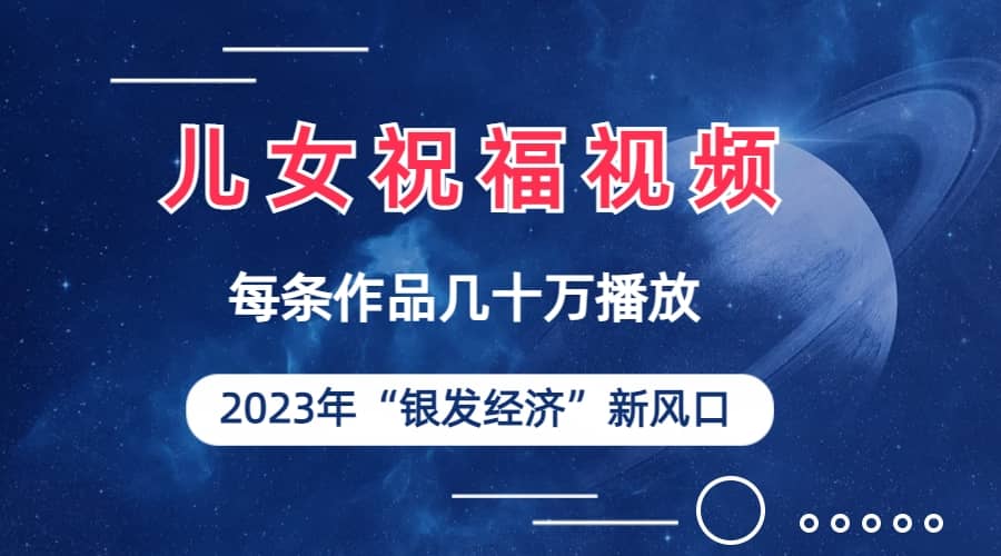 儿女祝福视频彻底爆火，一条作品几十万播放，2023年一定要抓住的新风口网创吧-网创项目资源站-副业项目-创业项目-搞钱项目网创吧