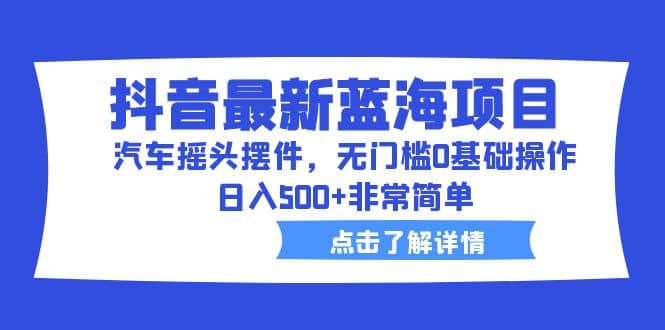 抖音最新蓝海项目，汽车摇头摆件，无门槛0基础操作，日入500+非常简单网创吧-网创项目资源站-副业项目-创业项目-搞钱项目网创吧