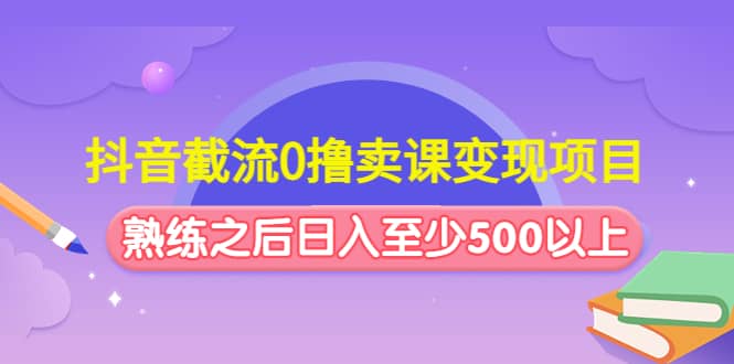 抖音截流0撸卖课变现项目网创吧-网创项目资源站-副业项目-创业项目-搞钱项目网创吧