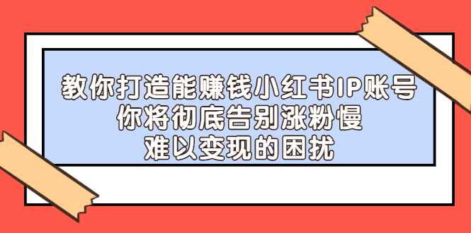 教你打造能赚钱小红书IP账号，了解透彻小红书的真正玩法网创吧-网创项目资源站-副业项目-创业项目-搞钱项目网创吧