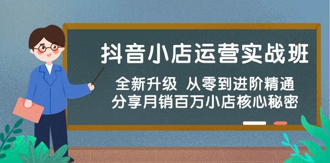 抖音小店运营实战班，全新升级 从零到进阶精通 分享月销百万小店核心秘密网创吧-网创项目资源站-副业项目-创业项目-搞钱项目网创吧