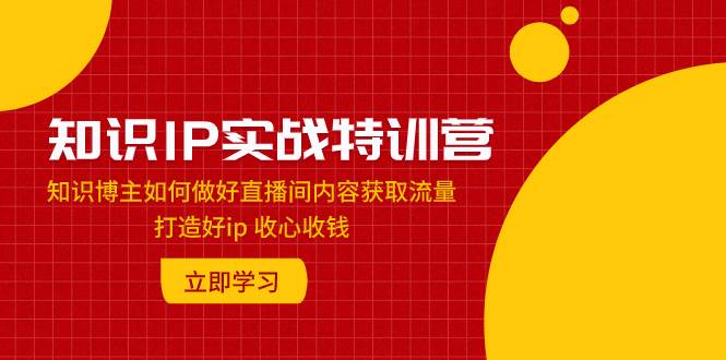 知识IP实战特训营：知识博主如何做好直播间内容获取流量 打造好ip 收心收钱网创吧-网创项目资源站-副业项目-创业项目-搞钱项目网创吧