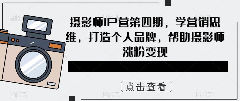 摄影师IP营第4期，学营销思维，打造个人品牌，帮助摄影师涨粉变现网创吧-网创项目资源站-副业项目-创业项目-搞钱项目网创吧