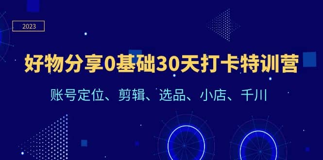 好物分享0基础30天打卡特训营：账号定位、剪辑、选品、小店、千川网创吧-网创项目资源站-副业项目-创业项目-搞钱项目网创吧