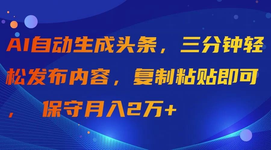 AI自动生成头条，三分钟轻松发布内容，复制粘贴即可， 保守月入2万+网创吧-网创项目资源站-副业项目-创业项目-搞钱项目网创吧